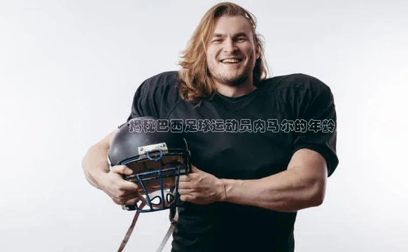 爱游戏全站app网页版观星盘内马尔现年多少岁？揭秘巴西足球运动员内马尔的年龄及个人资料