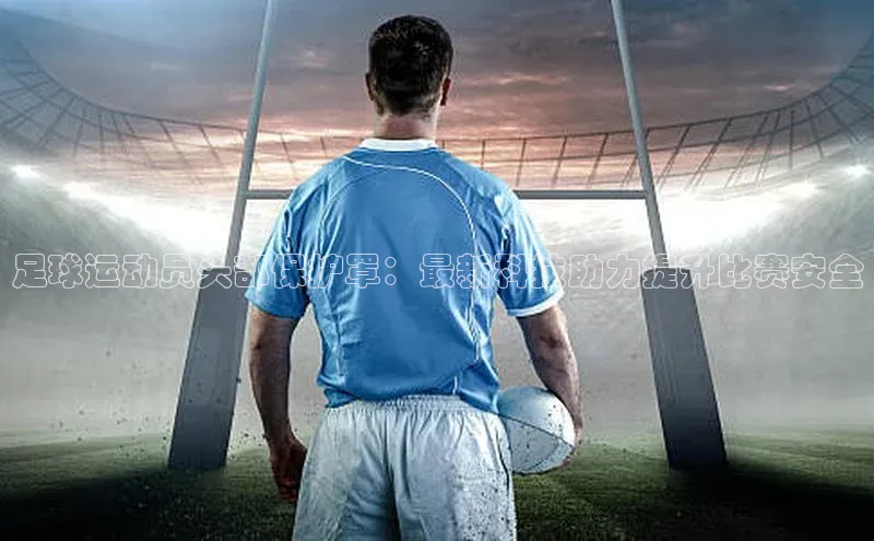 爱游戏ayx官网平台百度识图足球运动员头部保护罩：最新科技助力提升比赛安全