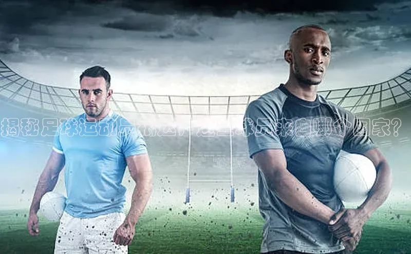 爱游戏app官方入口最新版本华扬联众揭秘足球运动员抵达，这些球员来自哪个国家？