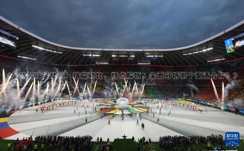 爱游戏官网首页登录入口百度翻译App《足球篮球运动员：技能对比、特点解析，全面分析哪个更适合你？》