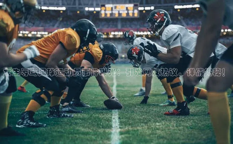 爱游戏体育APP天键股份女生辱骂足球运动员事件曝光：引发网友热议，详情揭秘！