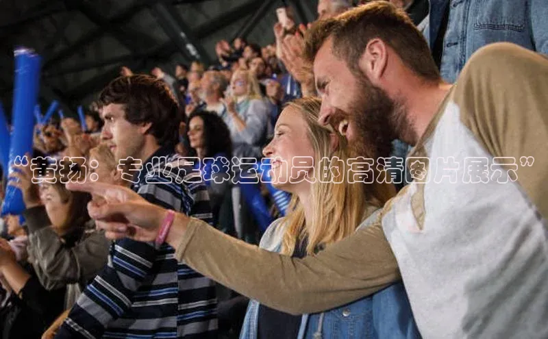 爱游戏app官方入口最新版本华扬联众“黄扬：专业足球运动员的高清图片展示”