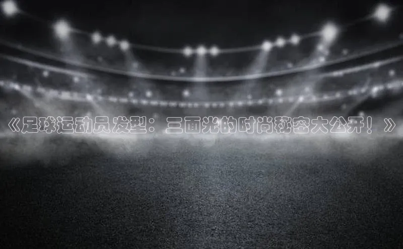 ayx爱游戏·官方网页百度游戏开放平台《足球运动员发型：三面光的时尚秘密大公开！》