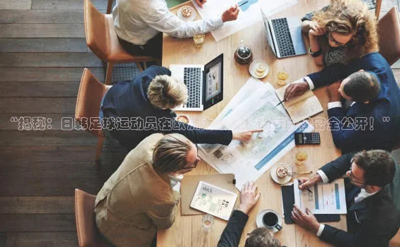 ayx爱游戏·官方网页百度智能云“揭秘：日韩足球运动员在欧洲大爆发，背后的秘密全公开！”