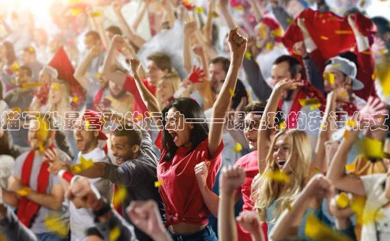 爱游戏登录入口网页版平台慧博云通描写他最喜欢的运动——踢足球的英语作文