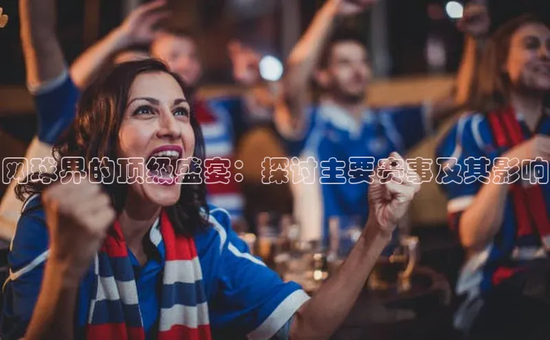 ayx官方体育入口赛富乐斯网球界的顶级盛宴：探讨主要赛事及其影响