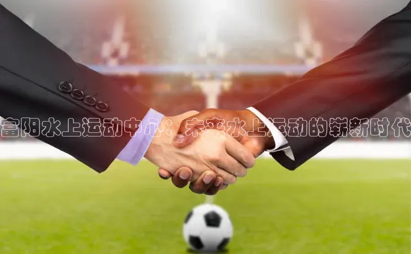 爱游戏app官方入口最新版本诸葛科技富阳水上运动中心：未来水上运动的崭新时代