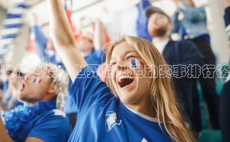 爱游戏app官方入口最新版本诸葛科技激情燃烧：世界最热运动赛事排行榜