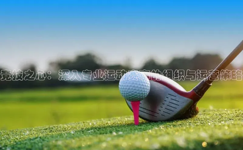 ayx官方体育入口百度取证竞技之心：深入专业运动赛事的组织与运营策略