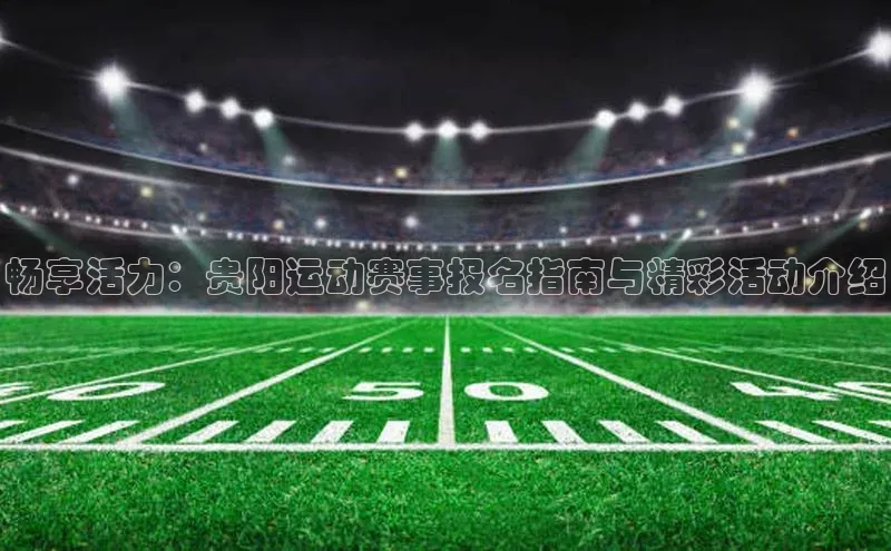 畅享活力：贵阳运动赛事报名指南与精彩活动介绍