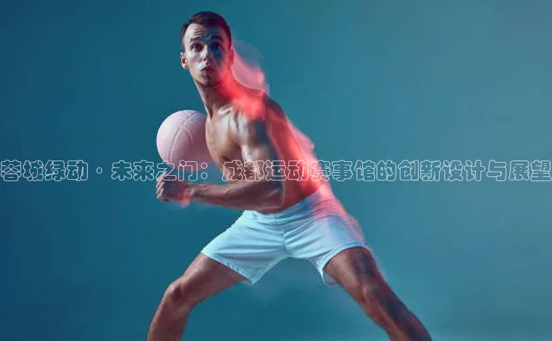 蓉城绿动·未来之门：成都运动赛事馆的创新设计与展望