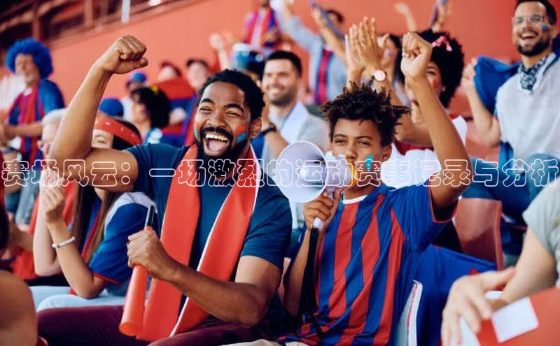 赛场风云：一场激烈的运动赛事记录与分析