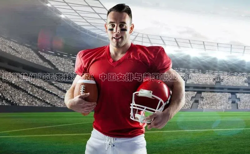 近期热门国运竞技盛况：中国女排与美国职业篮球赛的精彩对决