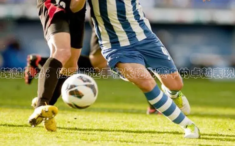 跨越国界：俄罗斯选手在长跑竞赛中的卓越表现