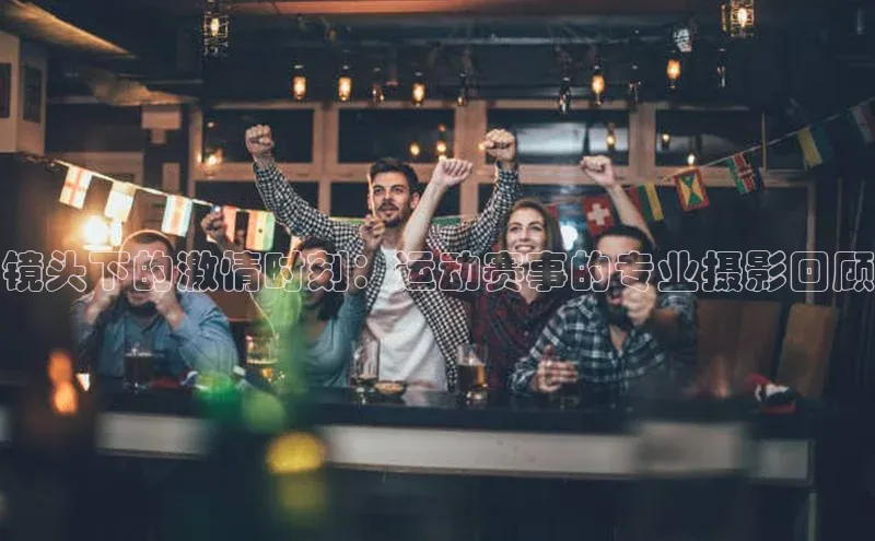 镜头下的激情时刻：运动赛事的专业摄影回顾