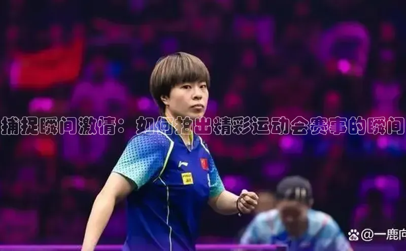 捕捉瞬间激情：如何拍出精彩运动会赛事的瞬间