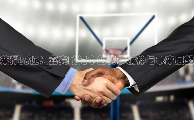 荣耀见证：嘉宾致词中的赛事精神与未来展望