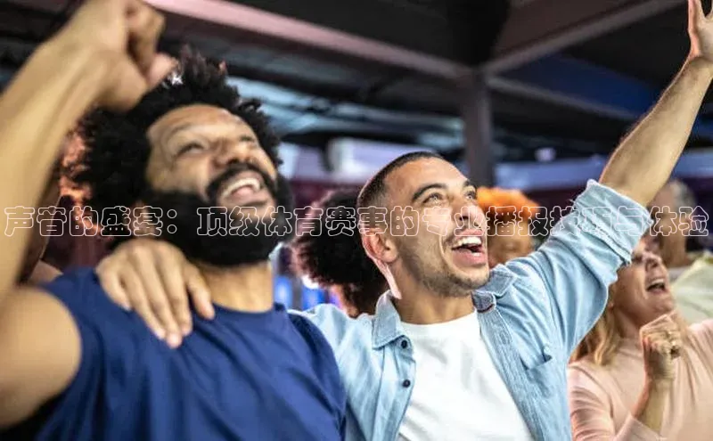 声音的盛宴：顶级体育赛事的专业播报技巧与体验