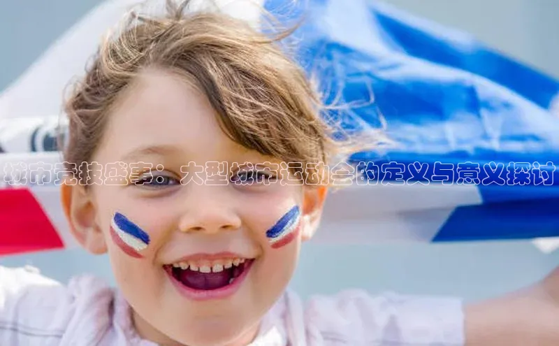 城市竞技盛事：大型城市运动会的定义与意义探讨