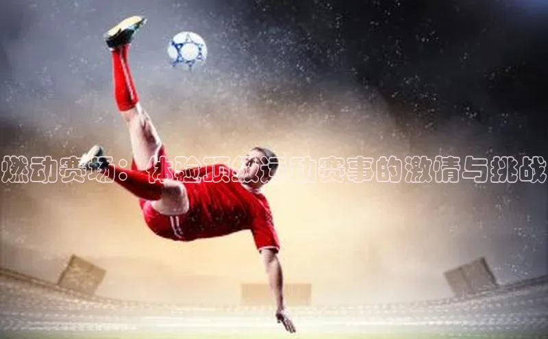 燃动赛场：体验顶级运动赛事的激情与挑战
