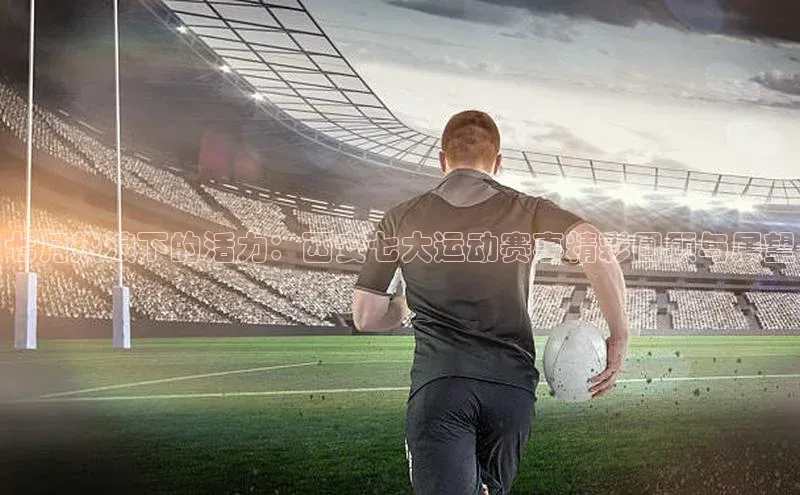 七月热浪下的活力：西安七大运动赛事精彩回顾与展望