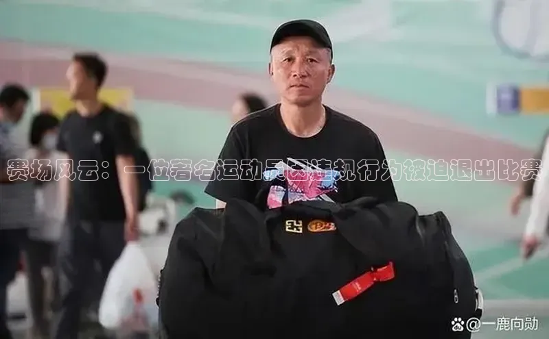 赛场风云：一位著名运动员因违规行为被迫退出比赛