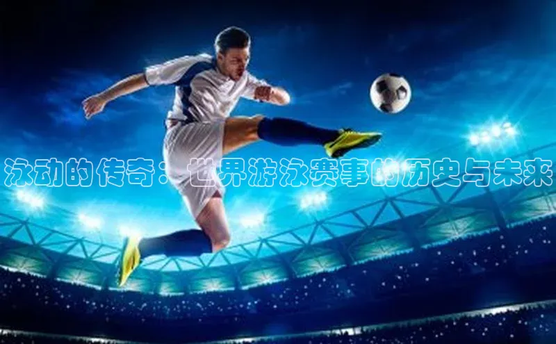 泳动的传奇：世界游泳赛事的历史与未来