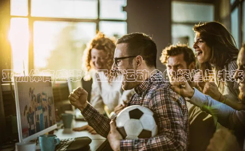 亚洲体育盛事：亚洲运动会的辉煌与未来