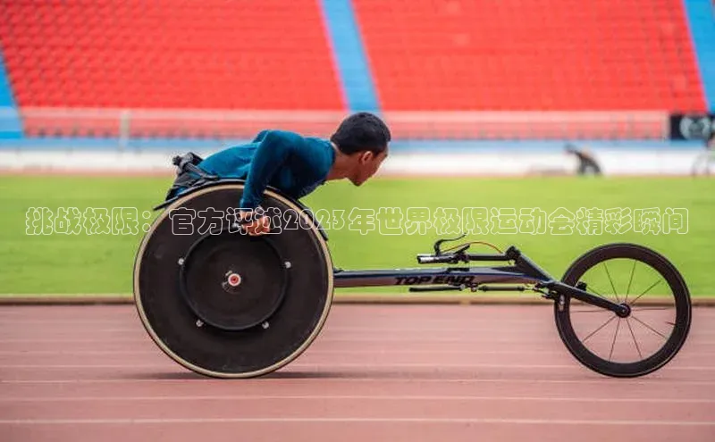 挑战极限：官方评述2023年世界极限运动会精彩瞬间