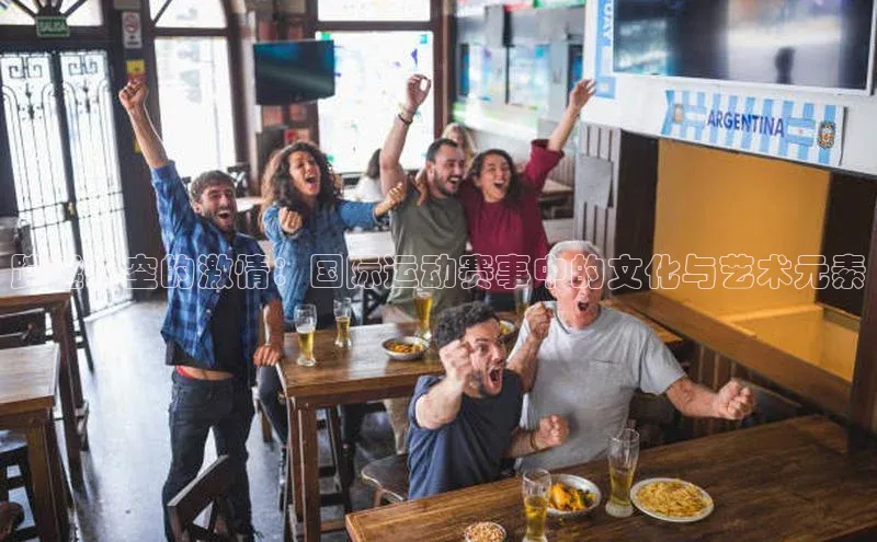 跨越时空的激情：国际运动赛事中的文化与艺术元素