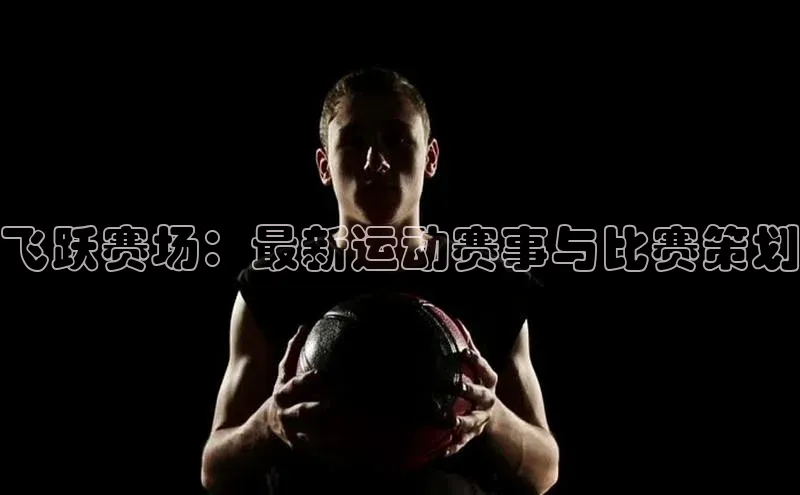 飞跃赛场：最新运动赛事与比赛策划