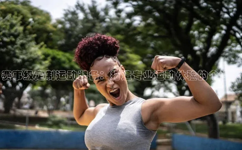 赛事级定制运动装备：打造专业运动体验的个性化