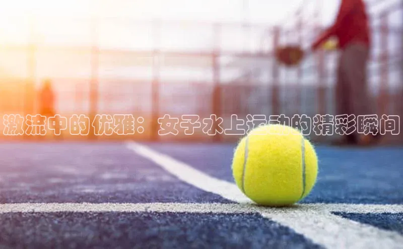 激流中的优雅：女子水上运动的精彩瞬间