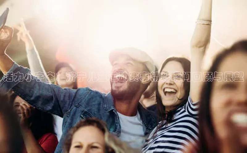 活力小宇宙：济宁儿童运动赛事精彩瞬间回顾与展望