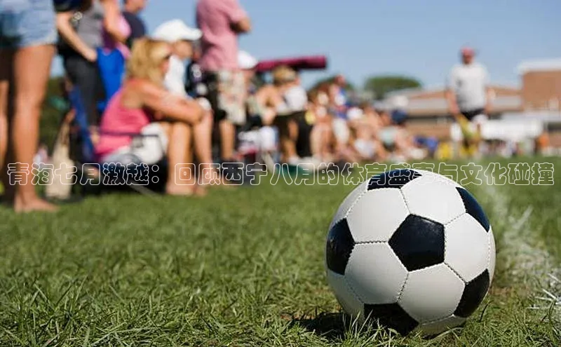 青海七月激越：回顾西宁八月的体育盛事与文化碰撞