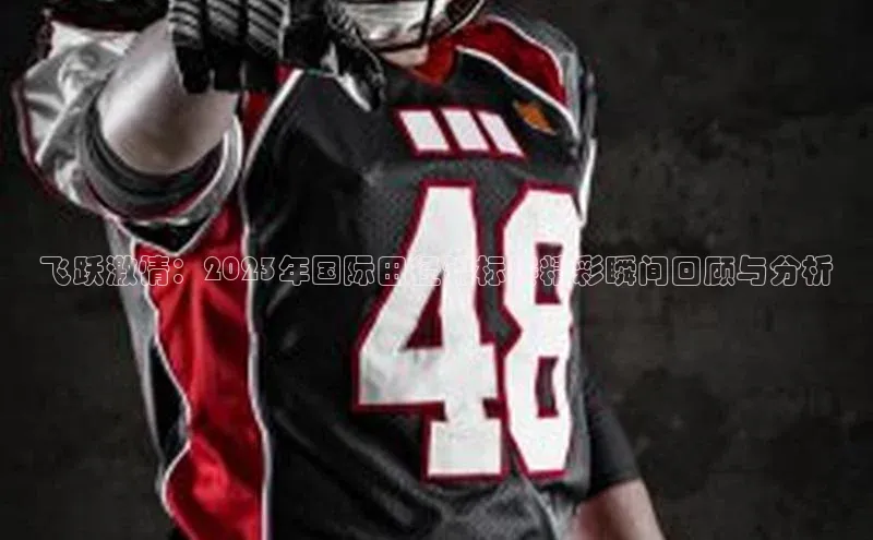 飞跃激情：2023年国际田径锦标赛精彩瞬间回顾与分析