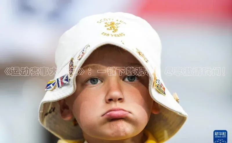 《运动赛事大礼包》：一键下载观看，尽享激情瞬间！