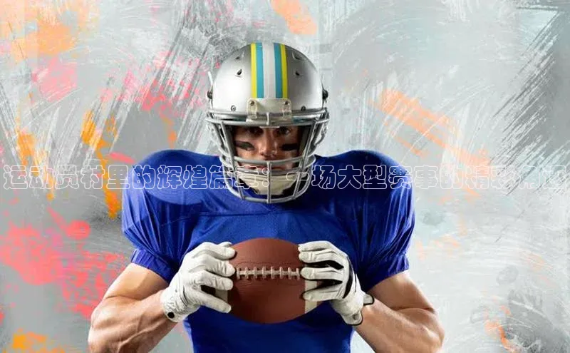 运动员村里的辉煌篇章：一场大型赛事的精彩角逐