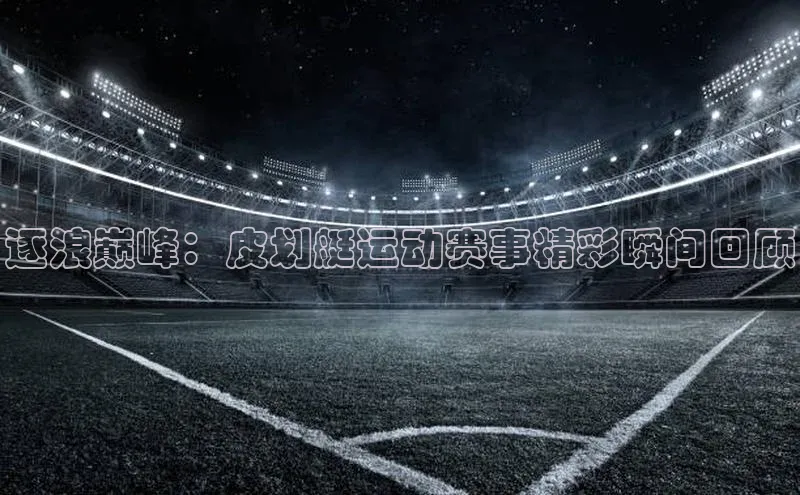 逐浪巅峰：皮划艇运动赛事精彩瞬间回顾