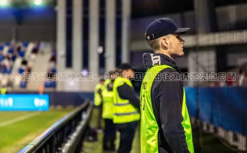 火炬传递与精神盛宴：2023年国际田径邀请赛亮点回顾