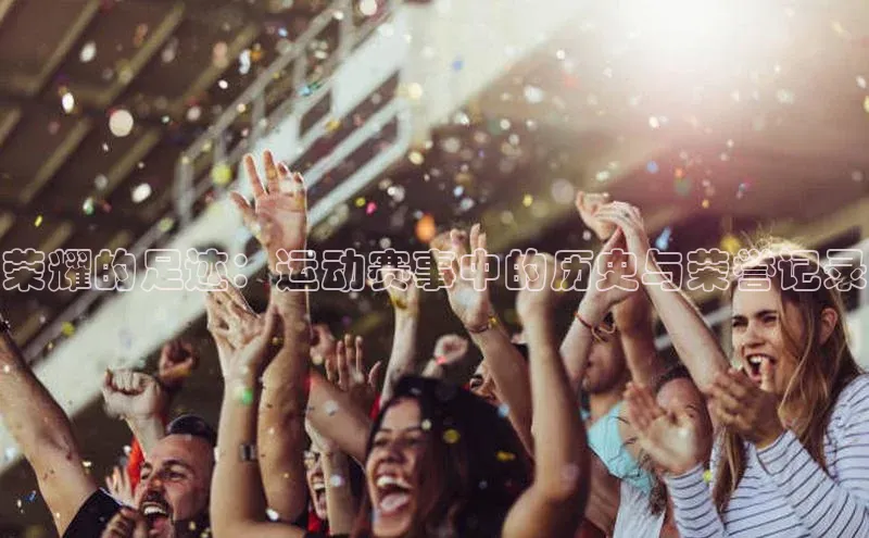 荣耀的足迹：运动赛事中的历史与荣誉记录